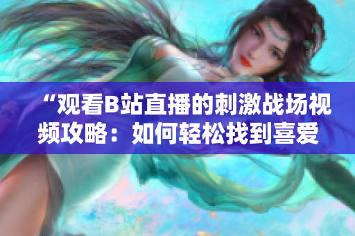“观看B站直播的刺激战场视频攻略：如何轻松找到喜爱的直播内容？”