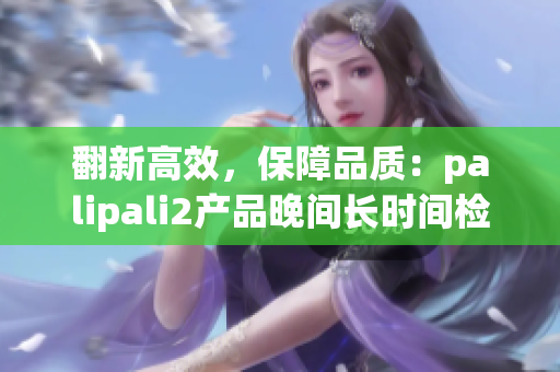 翻新高效，保障品质：palipali2产品晚间长时间检测效果精准