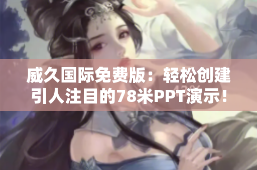 威久国际免费版：轻松创建引人注目的78米PPT演示！