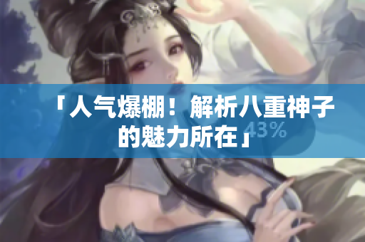 「人气爆棚！解析八重神子的魅力所在」