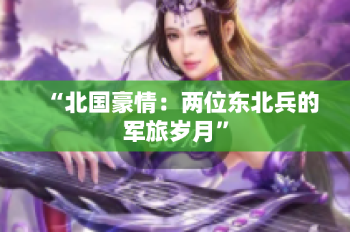 “北国豪情：两位东北兵的军旅岁月”