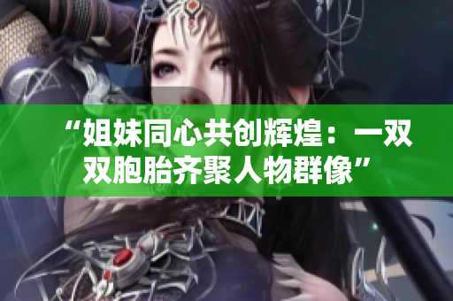 “姐妹同心共创辉煌：一双双胞胎齐聚人物群像”