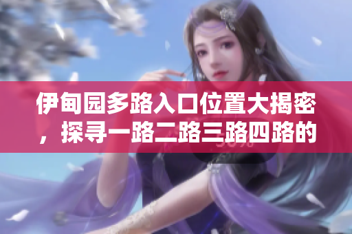 伊甸园多路入口位置大揭密，探寻一路二路三路四路的具体位置及特色