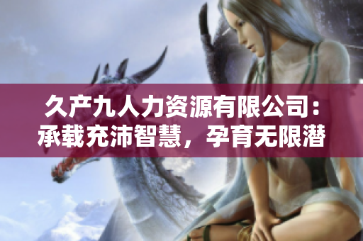 久产九人力资源有限公司：承载充沛智慧，孕育无限潜能