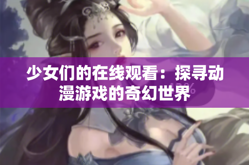 少女们的在线观看：探寻动漫游戏的奇幻世界