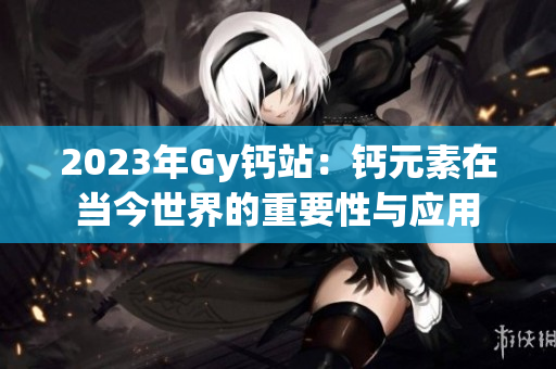 2023年Gy钙站：钙元素在当今世界的重要性与应用
