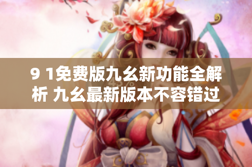 9 1免费版九幺新功能全解析 九幺最新版本不容错过，全方位剖析免费特色功能