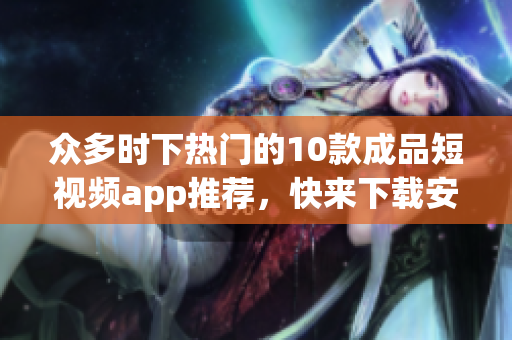 众多时下热门的10款成品短视频app推荐，快来下载安装体验！