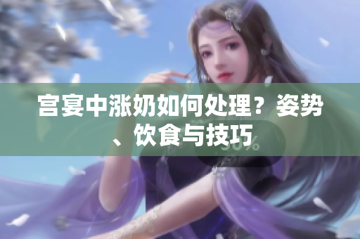 宫宴中涨奶如何处理？姿势、饮食与技巧