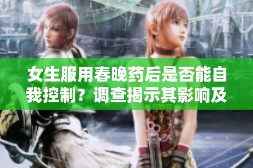 女生服用春晚药后是否能自我控制？调查揭示其影响及风险