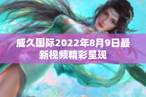 威久国际2022年8月9日最新视频精彩呈现