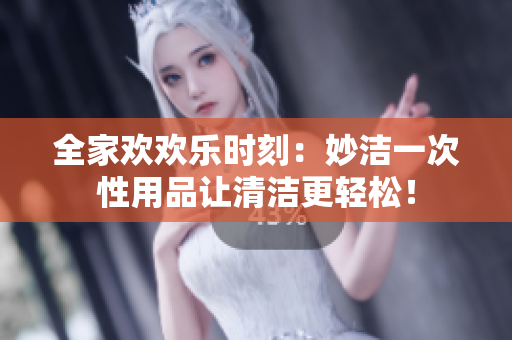 全家欢欢乐时刻：妙洁一次性用品让清洁更轻松！