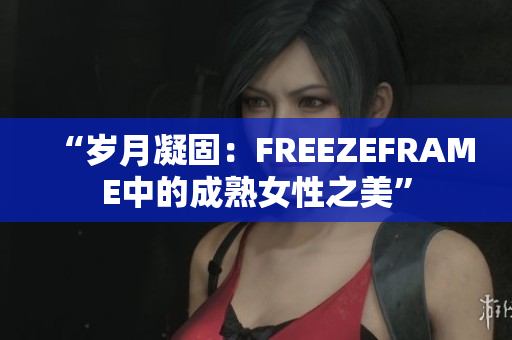 “岁月凝固：FREEZEFRAME中的成熟女性之美”