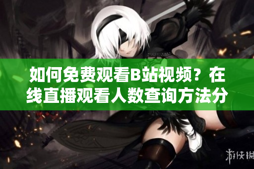 如何免费观看B站视频？在线直播观看人数查询方法分享