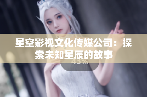 星空影视文化传媒公司：探索未知星辰的故事