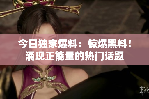 今日独家爆料：惊爆黑料！涌现正能量的热门话题