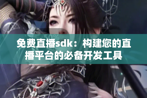 免费直播sdk：构建您的直播平台的必备开发工具