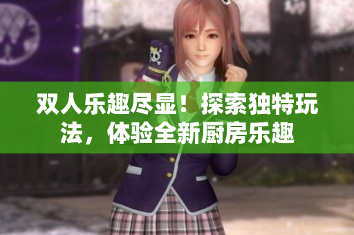 双人乐趣尽显！探索独特玩法，体验全新厨房乐趣