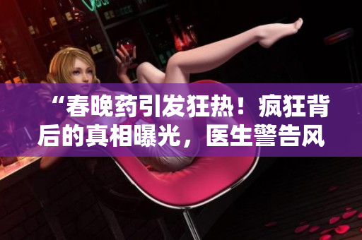 “春晚药引发狂热！疯狂背后的真相曝光，医生警告风险”