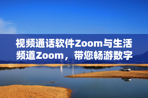 视频通话软件Zoom与生活频道Zoom，带您畅游数字世界