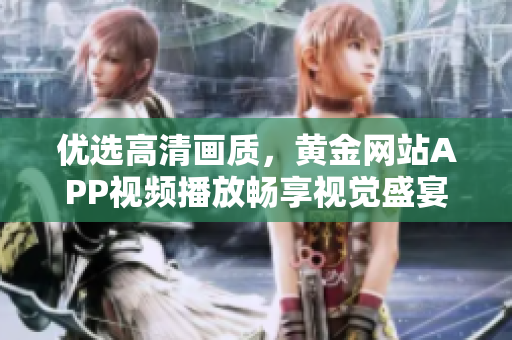 优选高清画质，黄金网站APP视频播放畅享视觉盛宴