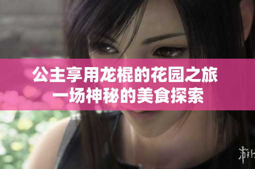 公主享用龙棍的花园之旅 一场神秘的美食探索