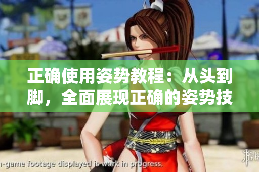 正确使用姿势教程：从头到脚，全面展现正确的姿势技巧
