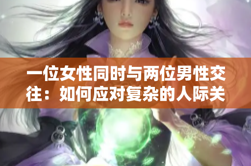 一位女性同时与两位男性交往：如何应对复杂的人际关系和情感挑战