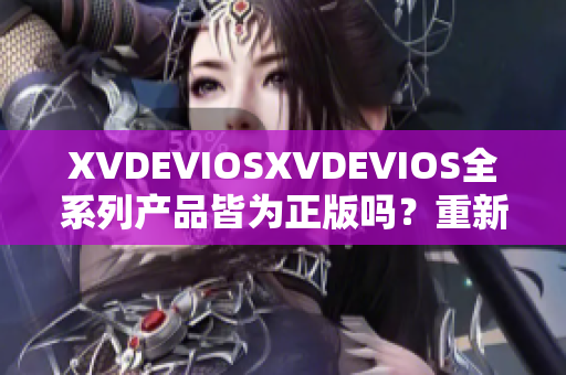 XVDEVIOSXVDEVIOS全系列产品皆为正版吗？重新探究其真伪