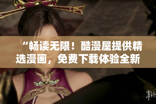 “畅读无限！酷漫屋提供精选漫画，免费下载体验全新漫画世界！”