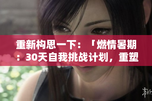 重新构思一下：「燃情暑期：30天自我挑战计划，重塑自信与成长」