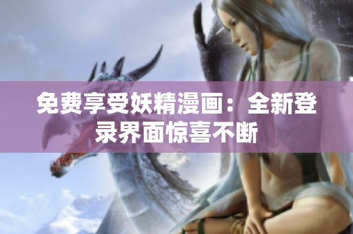 免费享受妖精漫画：全新登录界面惊喜不断