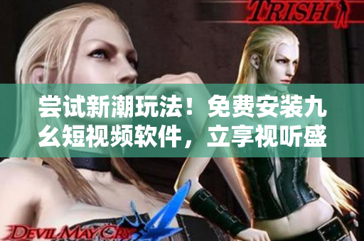 尝试新潮玩法！免费安装九幺短视频软件，立享视听盛宴