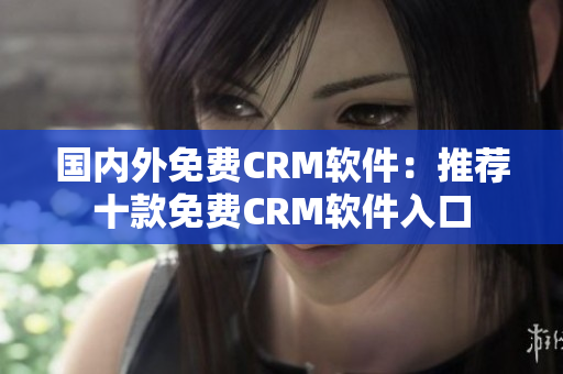 国内外免费CRM软件：推荐十款免费CRM软件入口