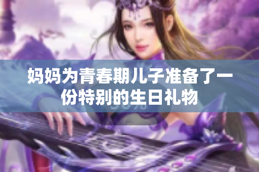 妈妈为青春期儿子准备了一份特别的生日礼物