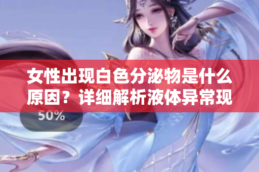 女性出现白色分泌物是什么原因？详细解析液体异常现象