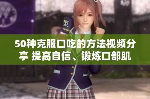 50种克服口吃的方法视频分享 提高自信、锻炼口部肌肉、采用语速和节奏等。