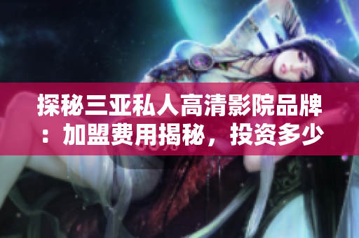 探秘三亚私人高清影院品牌：加盟费用揭秘，投资多少才能开设？