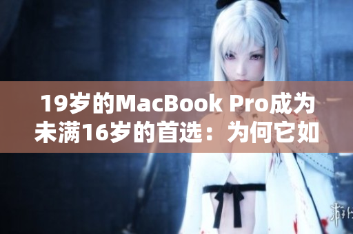 19岁的MacBook Pro成为未满16岁的首选：为何它如此受欢迎？