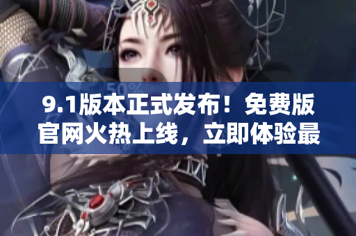 9.1版本正式发布！免费版官网火热上线，立即体验最新功能