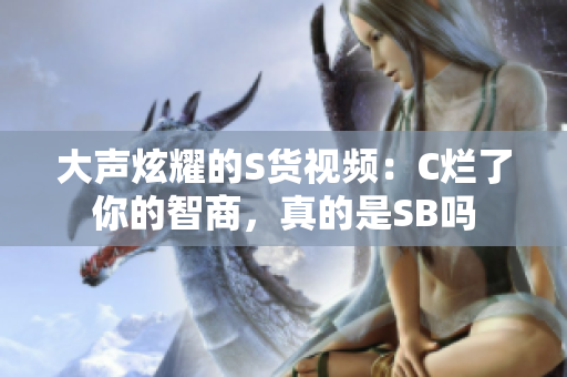 大声炫耀的S货视频：C烂了你的智商，真的是SB吗
