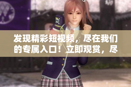 发现精彩短视频，尽在我们的专属入口！立即观赏，尽情畅享！