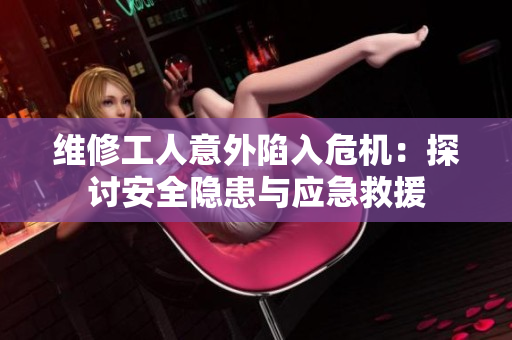维修工人意外陷入危机：探讨安全隐患与应急救援