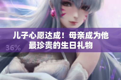 儿子心愿达成！母亲成为他最珍贵的生日礼物