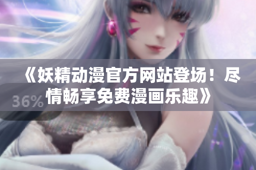 《妖精动漫官方网站登场！尽情畅享免费漫画乐趣》