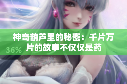 神奇葫芦里的秘密：千片万片的故事不仅仅是药