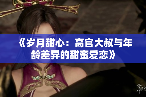 《岁月甜心：高官大叔与年龄差异的甜蜜爱恋》