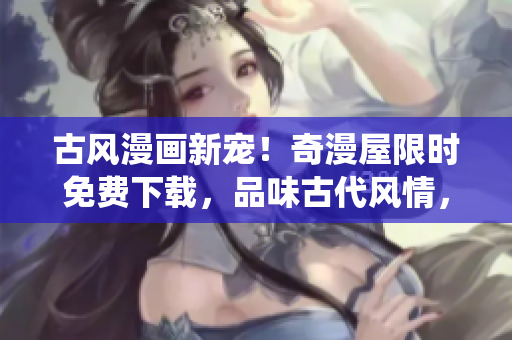 古风漫画新宠！奇漫屋限时免费下载，品味古代风情，尽情畅游传统绘画之美