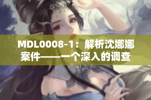 MDL0008-1：解析沈娜娜案件——一个深入的调查
