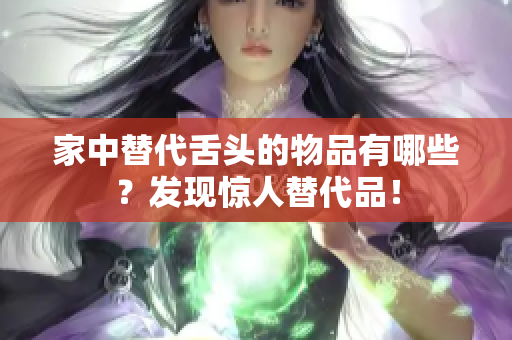 家中替代舌头的物品有哪些？发现惊人替代品！